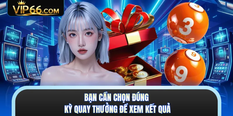 Bạn cần chọn đúng kỳ quay thưởng để xem kết quả