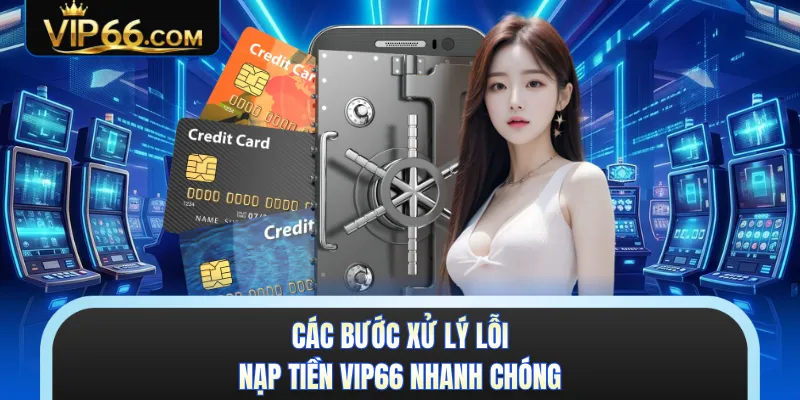 Các bước xử lý lỗi nạp tiền VIP66 nhanh chóng