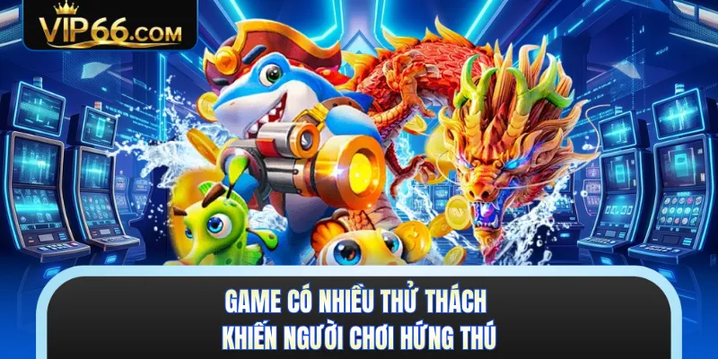 Game có nhiều thử thách khiến người chơi hứng thú