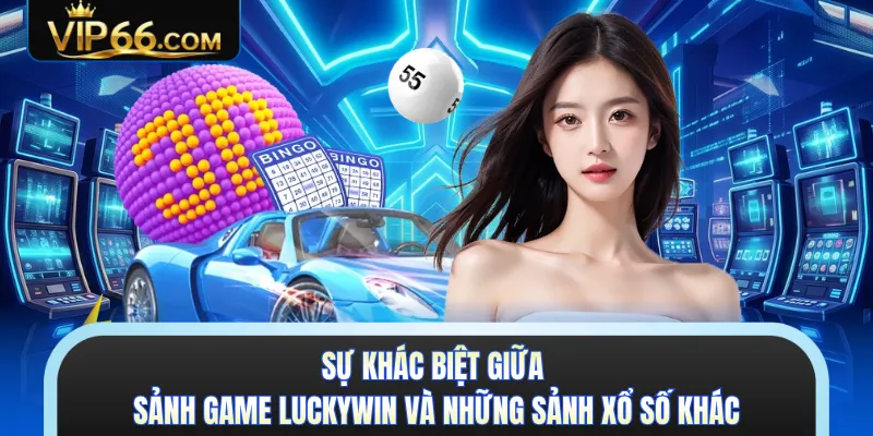 Sự khác biệt giữa sảnh game Luckywin và những sảnh xổ số khác